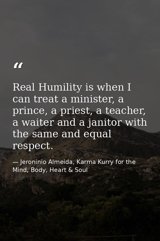 Real Humility is when I can treat a minister, a prince, a priest, a teacher, a waiter and a janitor with the same and eq — Jeroninio Almeida, Karma Kurry for the Mind, Body, Heart & Soul