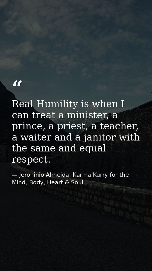 Real Humility is when I can treat a minister, a prince, a priest, a teacher, a waiter and a janitor with the same and eq — Jeroninio Almeida, Karma Kurry for the Mind, Body, Heart & Soul