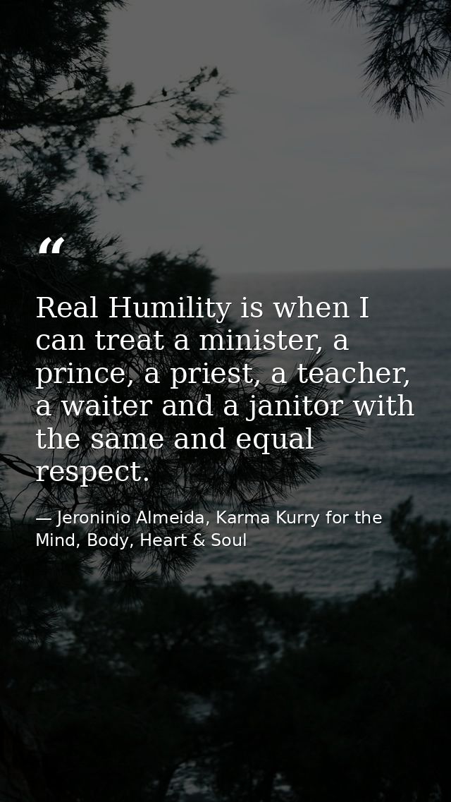 Real Humility is when I can treat a minister, a prince, a priest, a teacher, a waiter and a janitor with the same and eq — Jeroninio Almeida, Karma Kurry for the Mind, Body, Heart & Soul