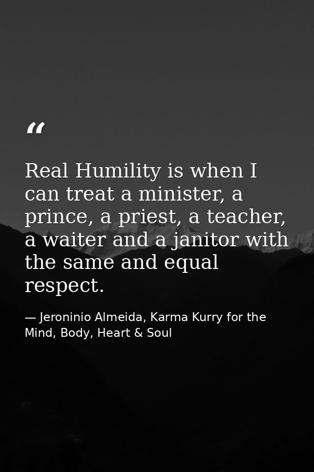 Real Humility is when I can treat a minister, a prince, a priest, a teacher, a waiter and a janitor with the same and eq — Jeroninio Almeida, Karma Kurry for the Mind, Body, Heart & Soul
