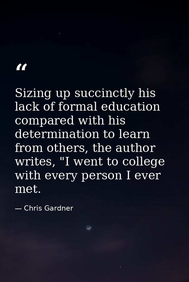 Sizing up succinctly his lack of formal education compared with his determination to learn from others, the author write — Chris Gardner