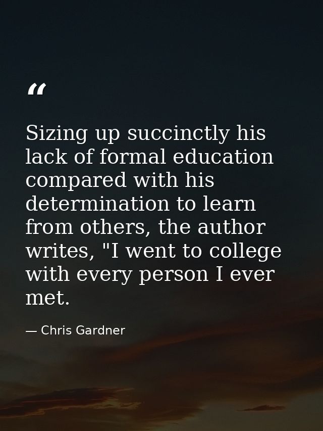Sizing up succinctly his lack of formal education compared with his determination to learn from others, the author write — Chris Gardner