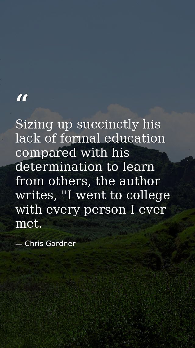 Sizing up succinctly his lack of formal education compared with his determination to learn from others, the author write — Chris Gardner