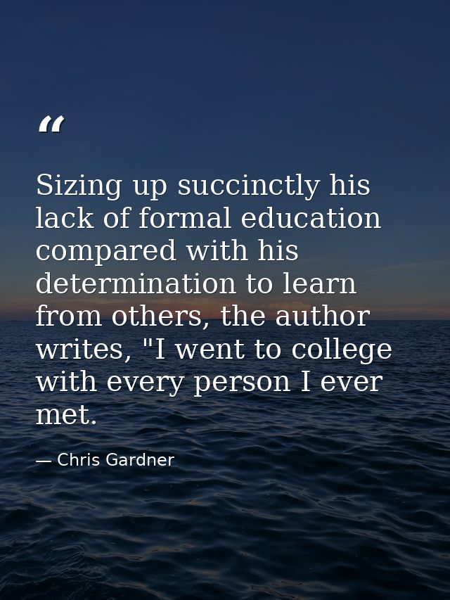 Sizing up succinctly his lack of formal education compared with his determination to learn from others, the author write — Chris Gardner