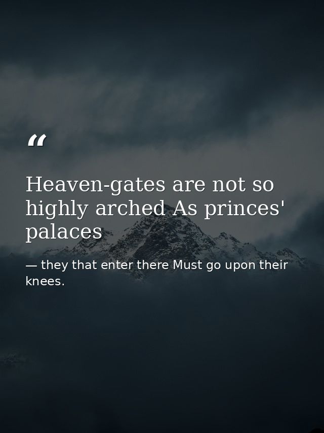 Heaven-gates are not so highly arched As princes' palaces — they that enter there Must go upon their knees.