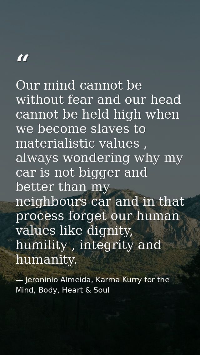 Our mind cannot be without fear and our head cannot be held high when we become slaves to materialistic values , always  — Jeroninio Almeida, Karma Kurry for the Mind, Body, Heart & Soul