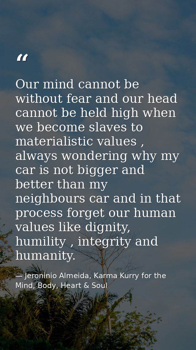 Our mind cannot be without fear and our head cannot be held high when we become slaves to materialistic values , always  — Jeroninio Almeida, Karma Kurry for the Mind, Body, Heart & Soul