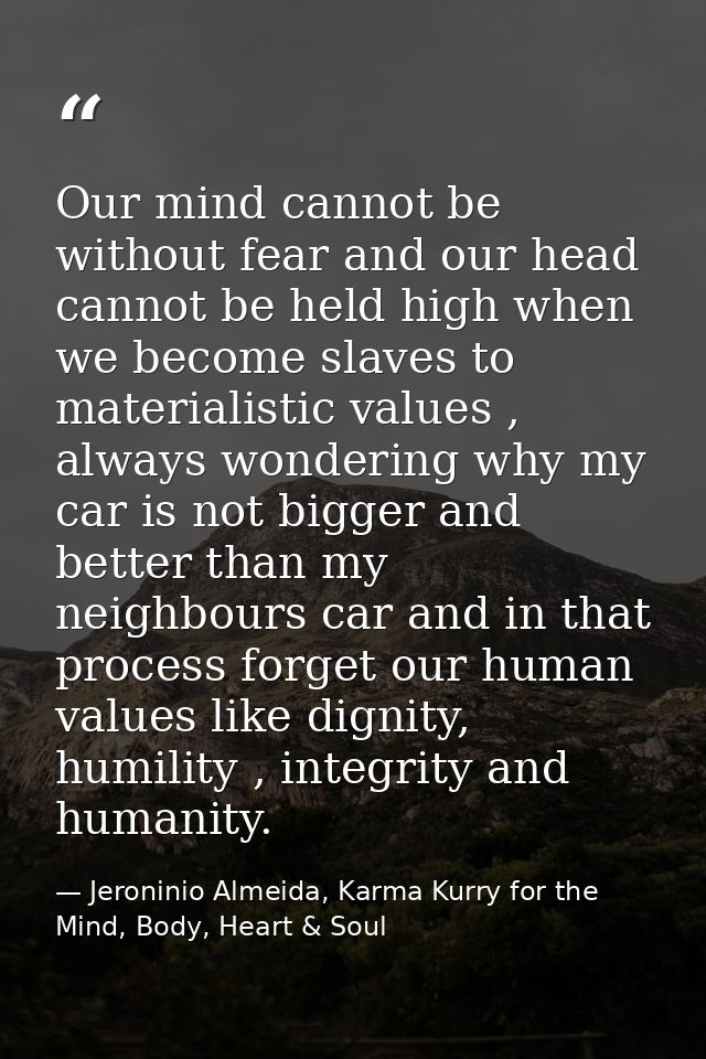 Our mind cannot be without fear and our head cannot be held high when we become slaves to materialistic values , always  — Jeroninio Almeida, Karma Kurry for the Mind, Body, Heart & Soul