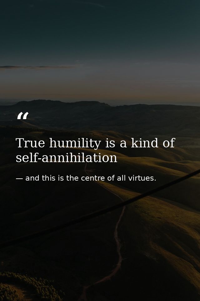 True humility is a kind of self-annihilation — and this is the centre of all virtues.