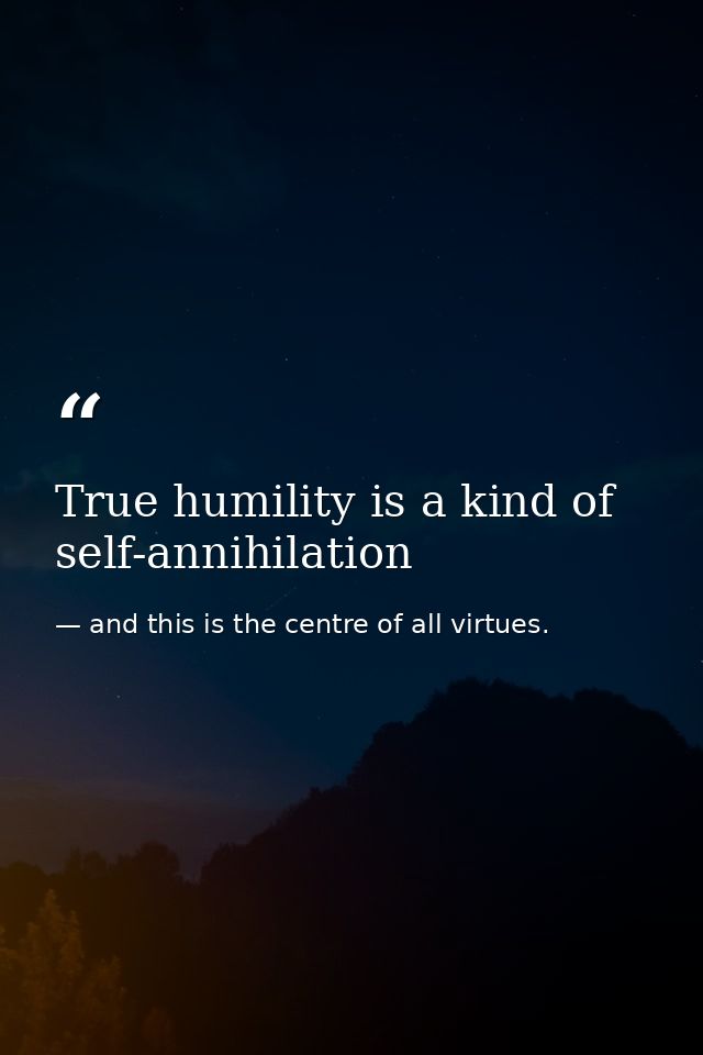 True humility is a kind of self-annihilation — and this is the centre of all virtues.