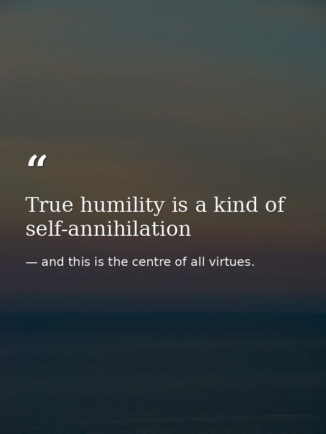 True humility is a kind of self-annihilation — and this is the centre of all virtues.