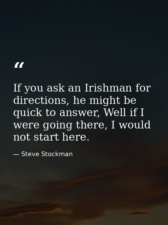 If you ask an Irishman for directions, he might be quick to answer, Well if I were going there, I would not start here. — Steve Stockman