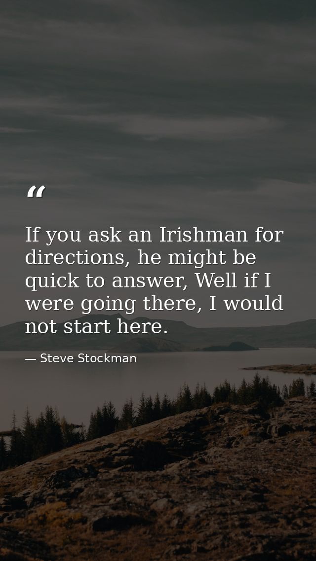If you ask an Irishman for directions, he might be quick to answer, Well if I were going there, I would not start here. — Steve Stockman