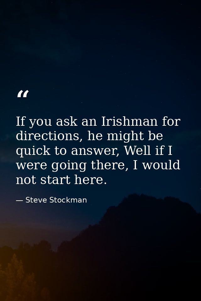 If you ask an Irishman for directions, he might be quick to answer, Well if I were going there, I would not start here. — Steve Stockman
