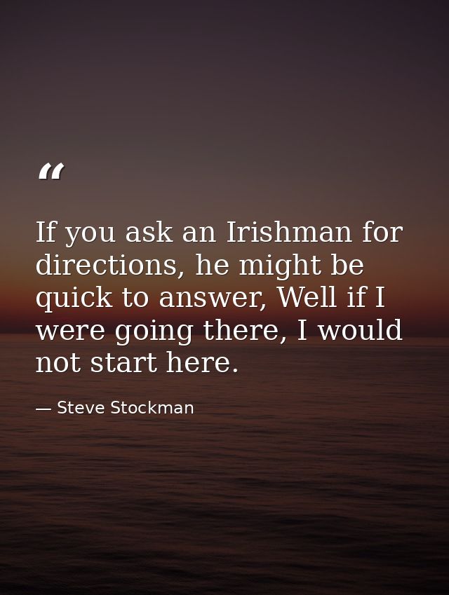 If you ask an Irishman for directions, he might be quick to answer, Well if I were going there, I would not start here. — Steve Stockman