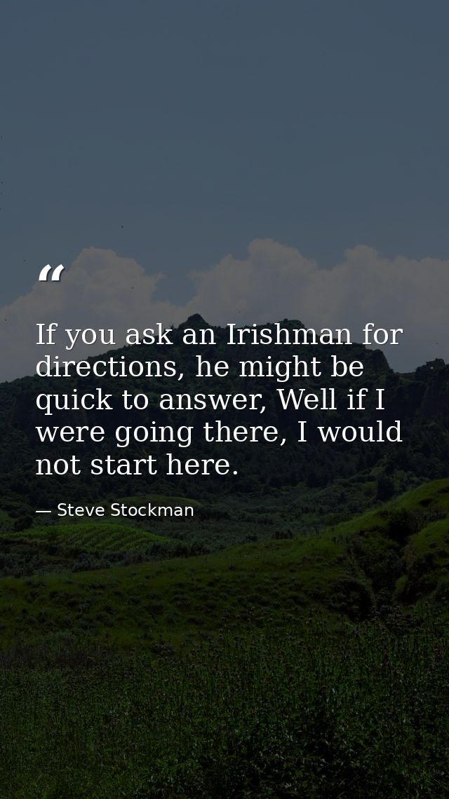 If you ask an Irishman for directions, he might be quick to answer, Well if I were going there, I would not start here. — Steve Stockman