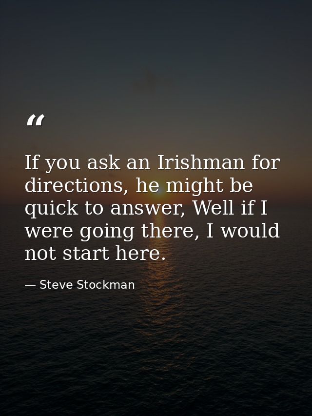 If you ask an Irishman for directions, he might be quick to answer, Well if I were going there, I would not start here. — Steve Stockman