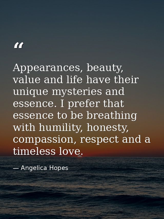 Appearances, beauty, value and life have their unique mysteries and essence. I prefer that essence to be breathing with  — Angelica Hopes
