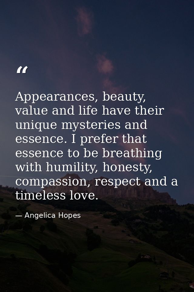 Appearances, beauty, value and life have their unique mysteries and essence. I prefer that essence to be breathing with  — Angelica Hopes