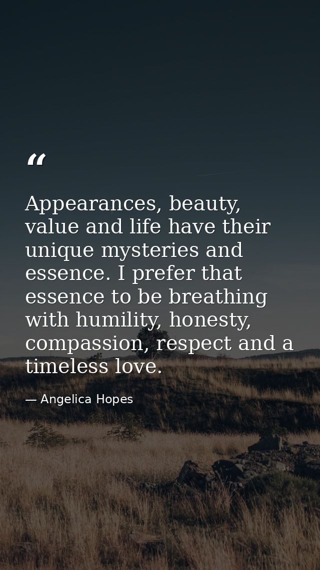 Appearances, beauty, value and life have their unique mysteries and essence. I prefer that essence to be breathing with  — Angelica Hopes