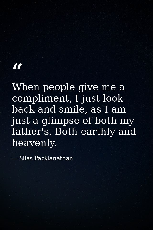 When people give me a compliment, I just look back and smile, as I am just a glimpse of both my father's. Both earthly a — Silas Packianathan