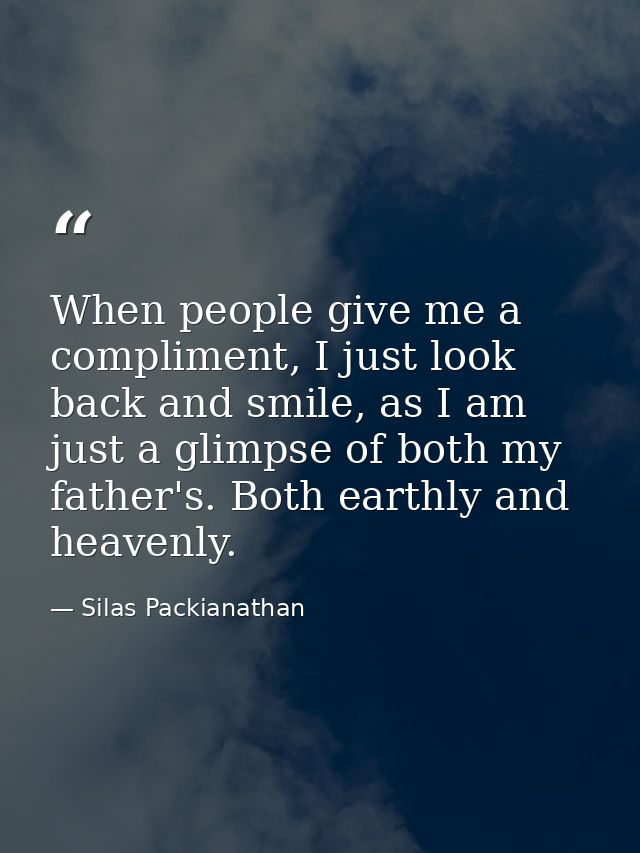 When people give me a compliment, I just look back and smile, as I am just a glimpse of both my father's. Both earthly a — Silas Packianathan