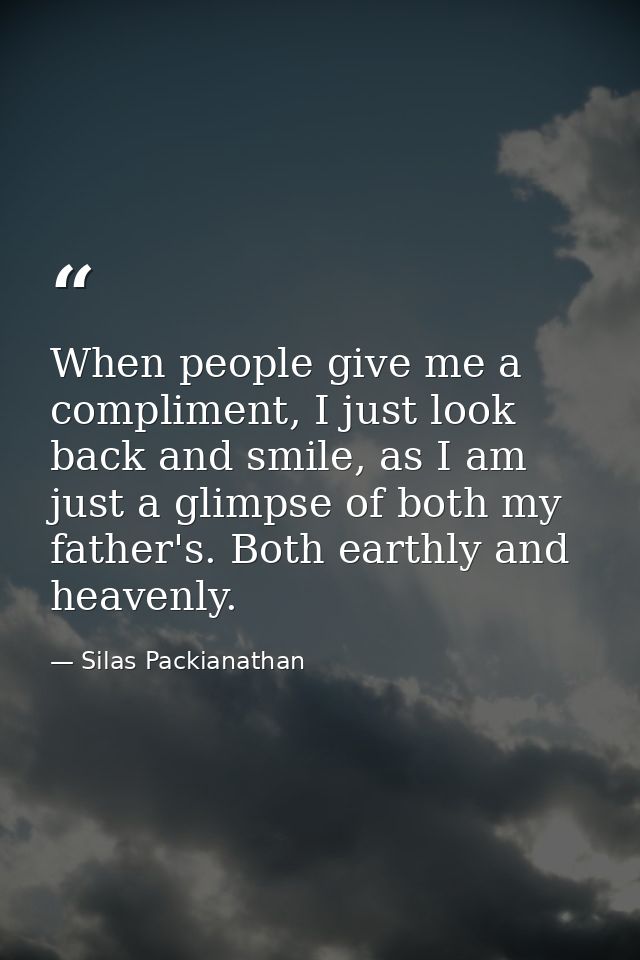 When people give me a compliment, I just look back and smile, as I am just a glimpse of both my father's. Both earthly a — Silas Packianathan