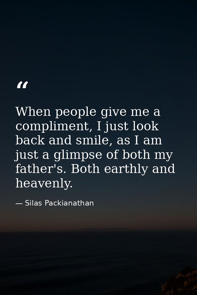 When people give me a compliment, I just look back and smile, as I am just a glimpse of both my father's. Both earthly a — Silas Packianathan