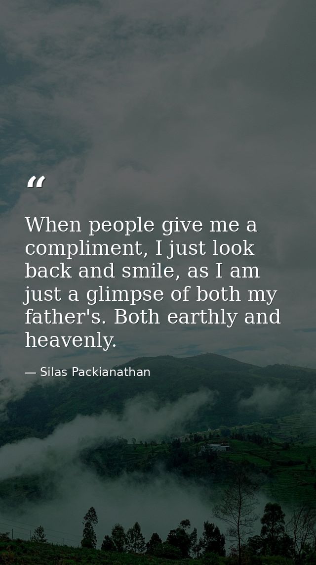 When people give me a compliment, I just look back and smile, as I am just a glimpse of both my father's. Both earthly a — Silas Packianathan