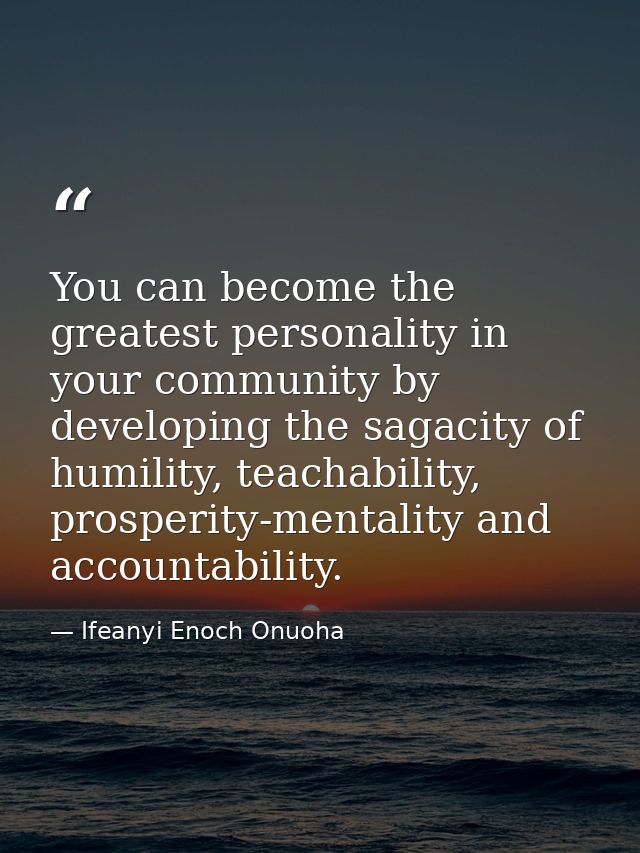 You can become the greatest personality in your community by developing the sagacity of humility, teachability, prosperi — Ifeanyi Enoch Onuoha