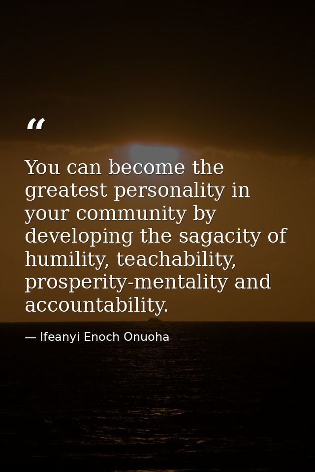 You can become the greatest personality in your community by developing the sagacity of humility, teachability, prosperi — Ifeanyi Enoch Onuoha