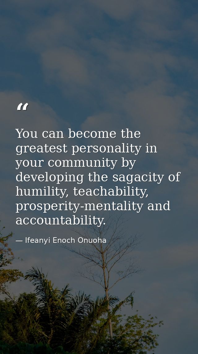 You can become the greatest personality in your community by developing the sagacity of humility, teachability, prosperi — Ifeanyi Enoch Onuoha