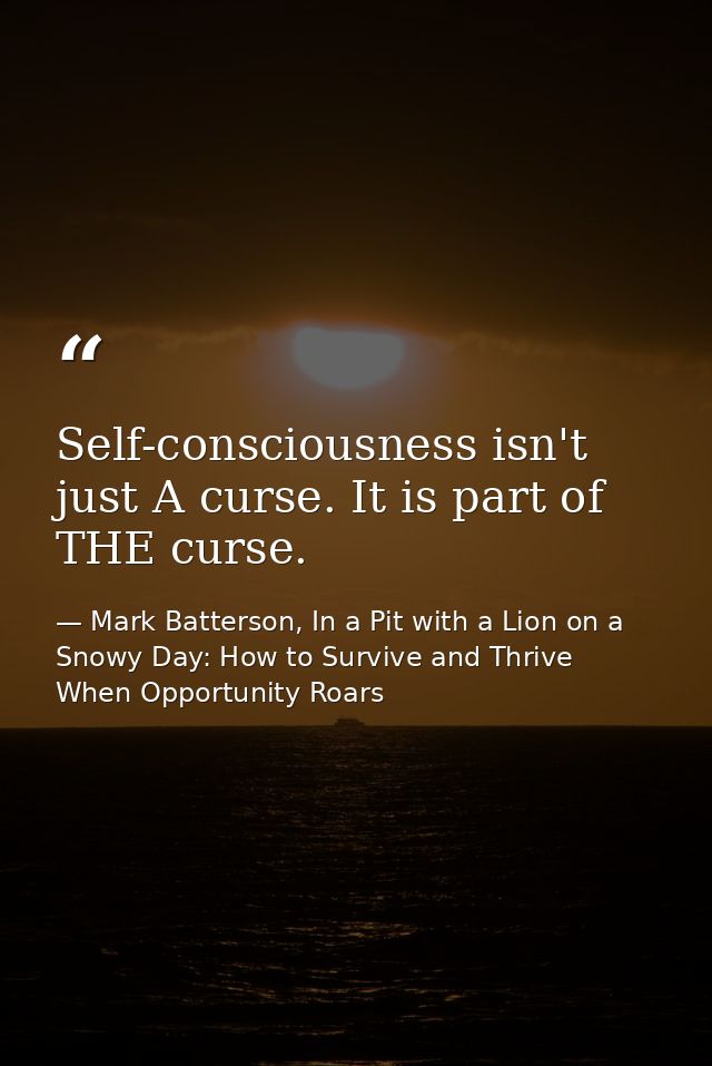 Self-consciousness isn't just A curse. It is part of THE curse. — Mark Batterson, In a Pit with a Lion on a Snowy Day: How to Survive and Thrive When Opportunity Roars