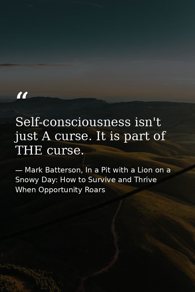 Self-consciousness isn't just A curse. It is part of THE curse. — Mark Batterson, In a Pit with a Lion on a Snowy Day: How to Survive and Thrive When Opportunity Roars