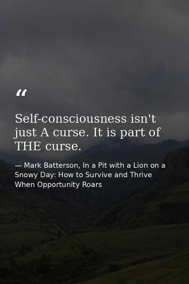 Self-consciousness isn't just A curse. It is part of THE curse. — Mark Batterson, In a Pit with a Lion on a Snowy Day: How to Survive and Thrive When Opportunity Roars