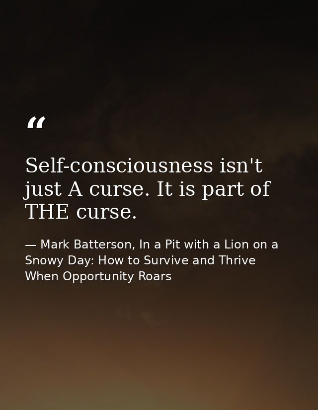Self-consciousness isn't just A curse. It is part of THE curse. — Mark Batterson, In a Pit with a Lion on a Snowy Day: How to Survive and Thrive When Opportunity Roars