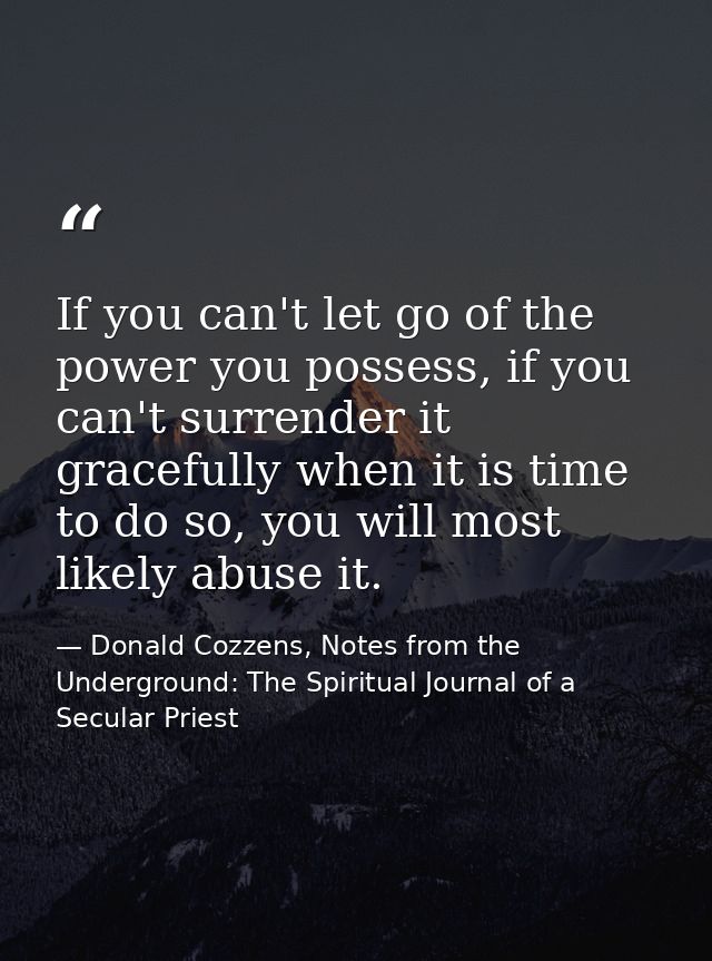 If you can't let go of the power you possess, if you can't surrender it gracefully when it is time to do so, you will mo — Donald Cozzens, Notes from the Underground: The Spiritual Journal of a Secular Priest