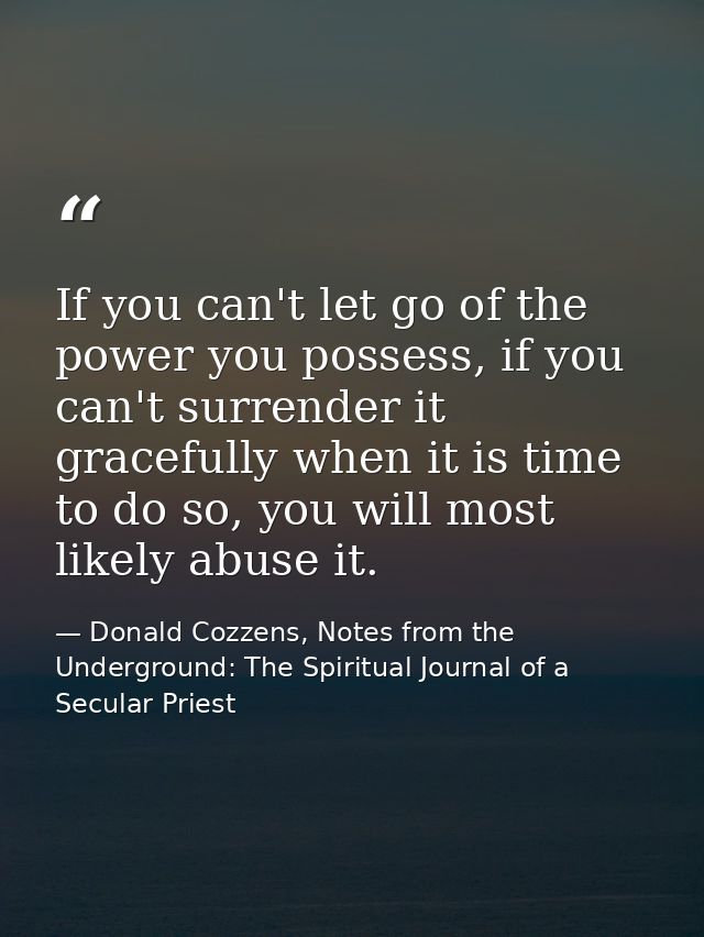 If you can't let go of the power you possess, if you can't surrender it gracefully when it is time to do so, you will mo — Donald Cozzens, Notes from the Underground: The Spiritual Journal of a Secular Priest