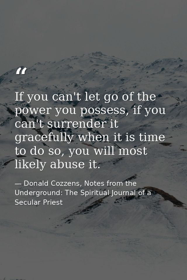 If you can't let go of the power you possess, if you can't surrender it gracefully when it is time to do so, you will mo — Donald Cozzens, Notes from the Underground: The Spiritual Journal of a Secular Priest