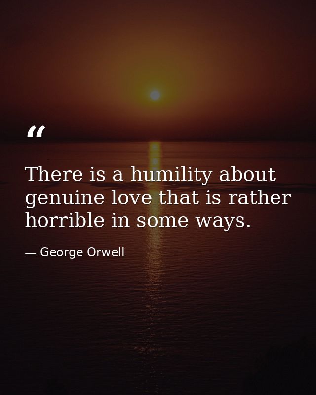 There is a humility about genuine love that is rather horrible in some ways. — George Orwell