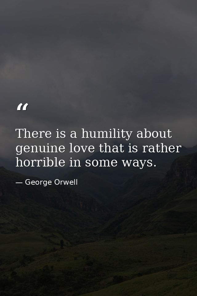 There is a humility about genuine love that is rather horrible in some ways. — George Orwell
