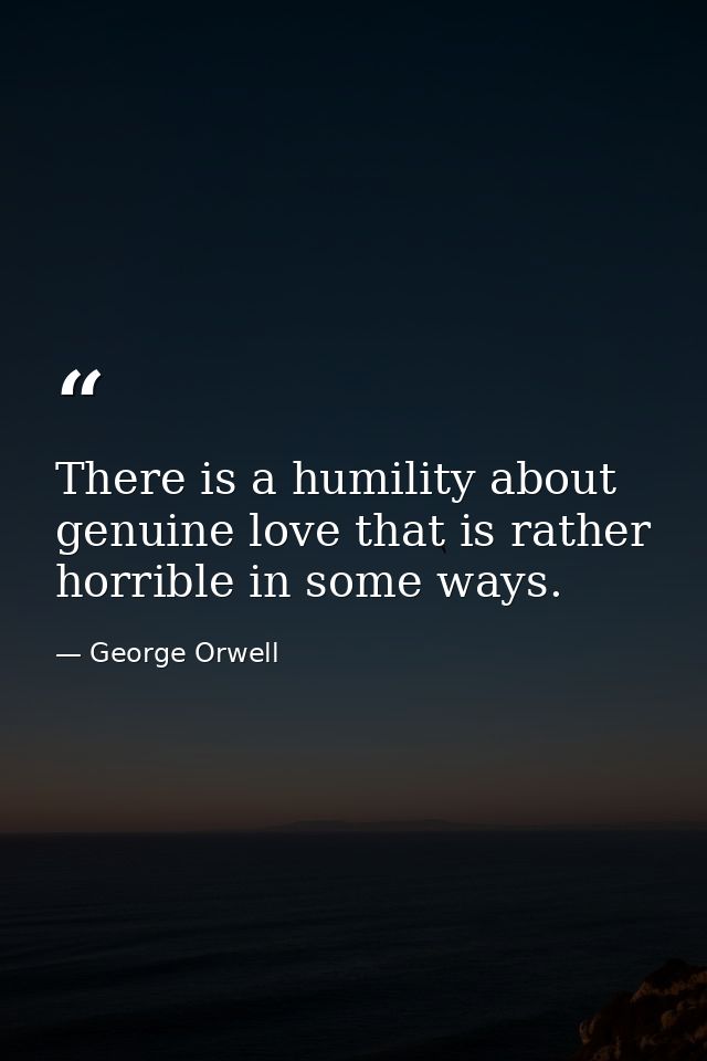 There is a humility about genuine love that is rather horrible in some ways. — George Orwell