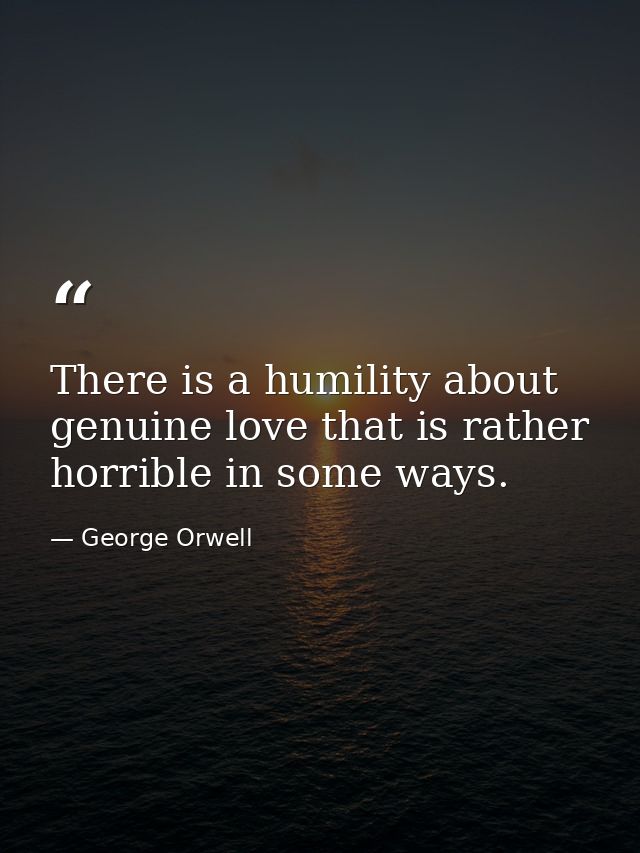 There is a humility about genuine love that is rather horrible in some ways. — George Orwell