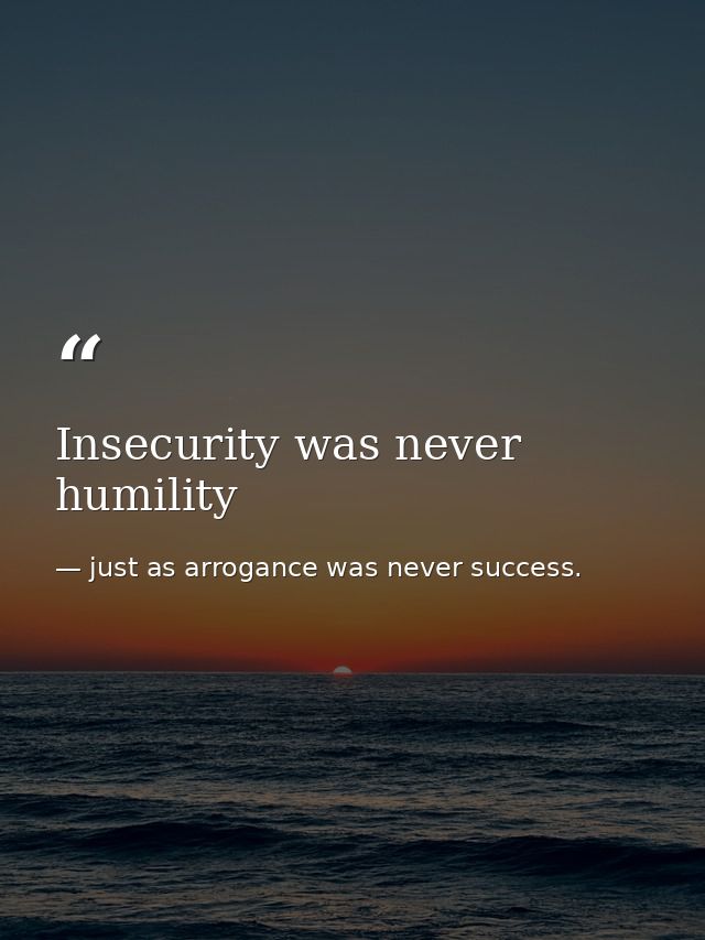 Insecurity was never humility — just as arrogance was never success.
