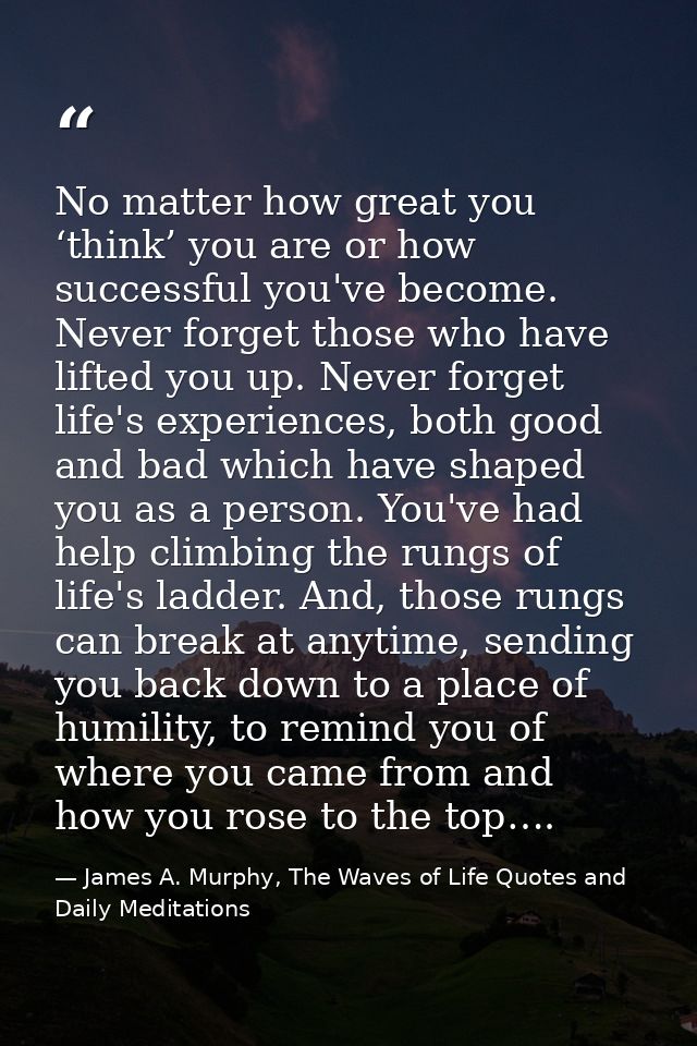 No matter how great you ‘think’ you are or how successful you've become. Never forget those who have lifted you up. Neve — James A. Murphy, The Waves of Life Quotes and Daily Meditations