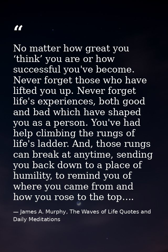 No matter how great you ‘think’ you are or how successful you've become. Never forget those who have lifted you up. Neve — James A. Murphy, The Waves of Life Quotes and Daily Meditations