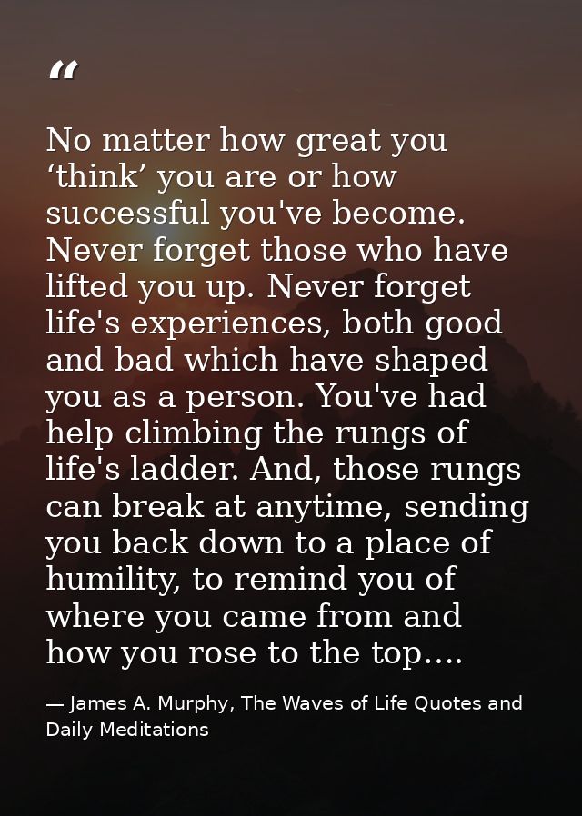 No matter how great you ‘think’ you are or how successful you've become. Never forget those who have lifted you up. Neve — James A. Murphy, The Waves of Life Quotes and Daily Meditations