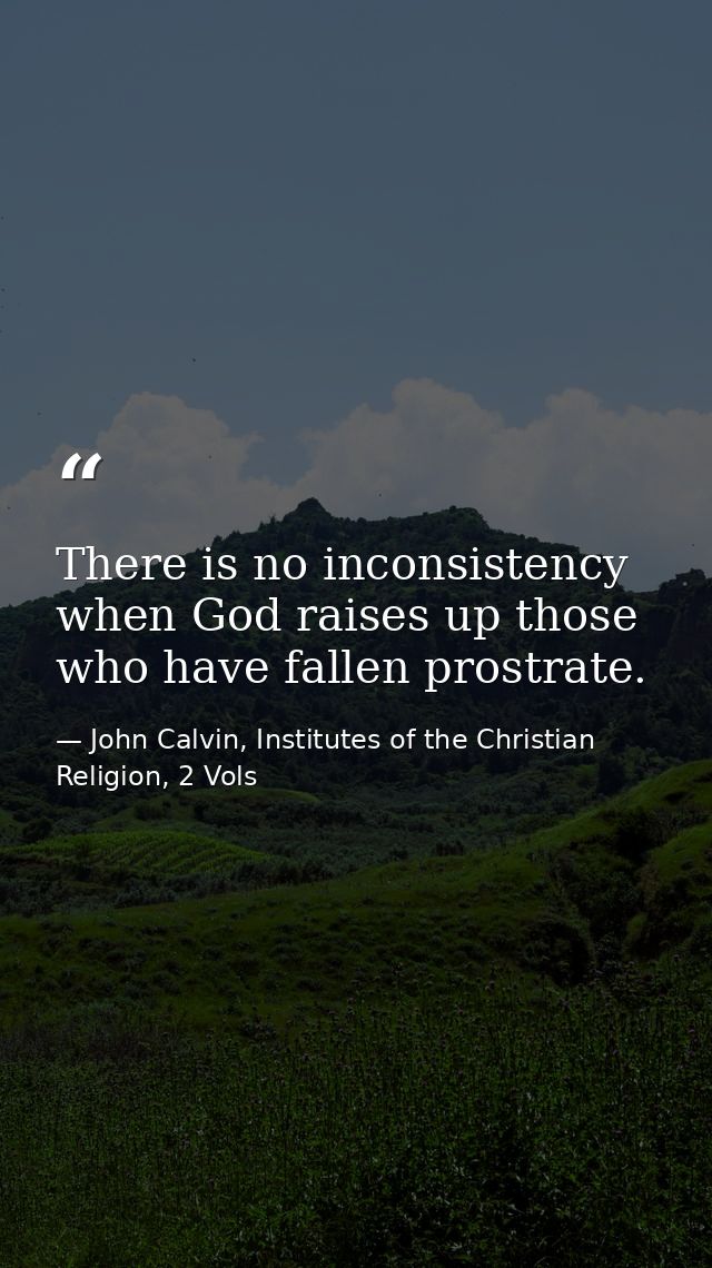 There is no inconsistency when God raises up those who have fallen prostrate. — John Calvin, Institutes of the Christian Religion, 2 Vols