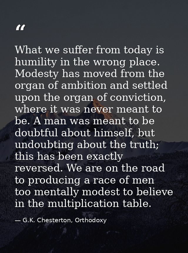 What we suffer from today is humility in the wrong place. Modesty has moved from the organ of ambition and settled upon  — G.K. Chesterton, Orthodoxy