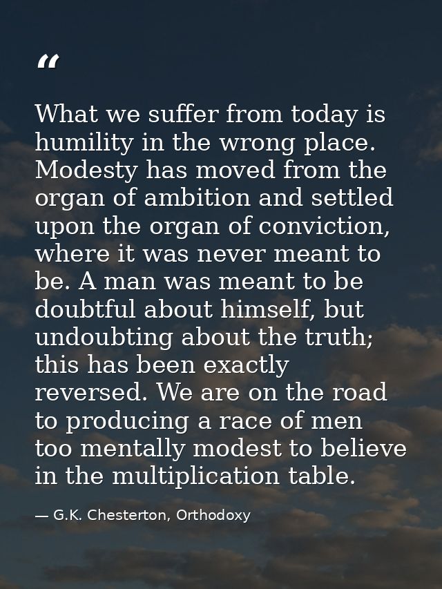 What we suffer from today is humility in the wrong place. Modesty has moved from the organ of ambition and settled upon  — G.K. Chesterton, Orthodoxy